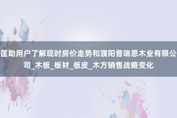 匡助用户了解现时房价走势和濮阳普瑞恩木业有限公司_木板_板材_板皮_木方销售战略变化