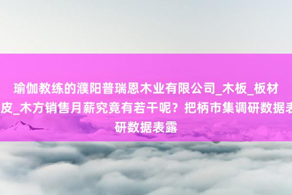 瑜伽教练的濮阳普瑞恩木业有限公司_木板_板材_板皮_木方销售月薪究竟有若干呢?把柄市集调研数据表露